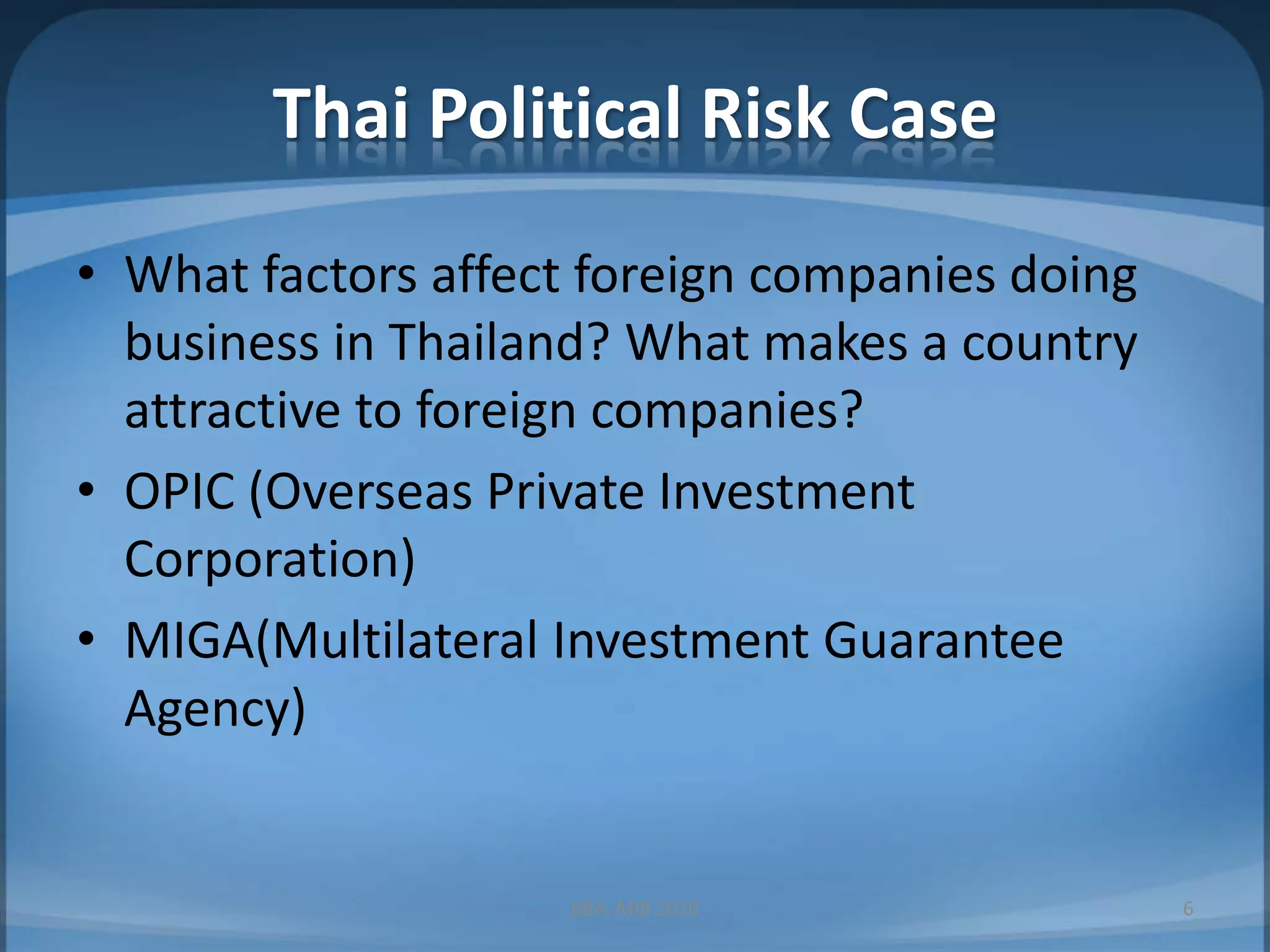 Thai Political Risk CaseWhat factors affect foreign companies doing business in Thailand? What makes a country attractive to foreign companies?OPIC (Overseas Private Investment Corporation)MIGA(Multilateral Investment Guarantee Agency)6BBA, MIB 2010