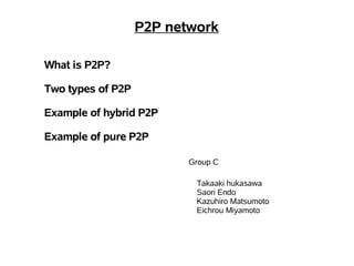 P2P network

What is P2P?

Two types of P2P

Example of hybrid P2P

Example of pure P2P

                          Group C

                           Takaaki hukasawa
                           Saori Endo
                           Kazuhiro Matsumoto
                           Eichrou Miyamoto
 