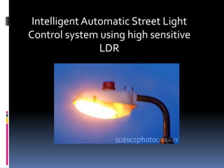 Intelligent Automatic Street Light 
Control system using high sensitive LDR 
 
