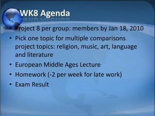 WK8 Agenda
• Project 8 per group: members by Jan 18, 2010
• Pick one topic for multiple comparisons
  project topics: religion, music, art, language
  and literature
• European Middle Ages Lecture
• Homework (-2 per week for late work)
• Exam Result
 