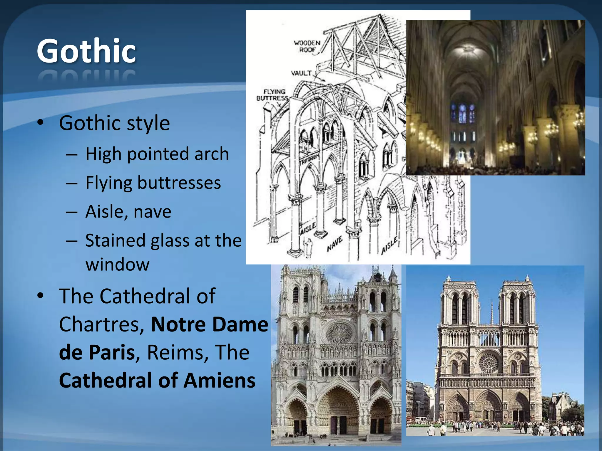 Gothic
• Gothic style
   –   High pointed arch
   –   Flying buttresses
   –   Aisle, nave
   –   Stained glass at the
       window
• The Cathedral of
  Chartres, Notre Dame
  de Paris, Reims, The
  Cathedral of Amiens
 