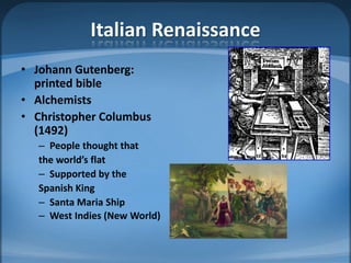 Italian Renaissance
• Johann Gutenberg:
  printed bible
• Alchemists
• Christopher Columbus
  (1492)
  – People thought that
  the world’s flat
  – Supported by the
  Spanish King
  – Santa Maria Ship
  – West Indies (New World)
 