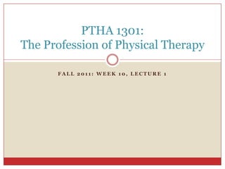 PTHA 1301:
The Profession of Physical Therapy

      FALL 2011: WEEK 10, LECTURE 1
 