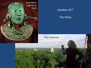 King Pakal’s
 jade burial
      mask
                             October 22nd

                                  The Maya




               Tikal, Guatemala
 