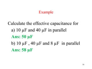16
Example
Calculate the effective capacitance for
a) 10 µF and 40 µF in parallel
Ans: 50 µF
b) 10 µF , 40 µF and 8 µF in parallel
Ans: 58 µF
 