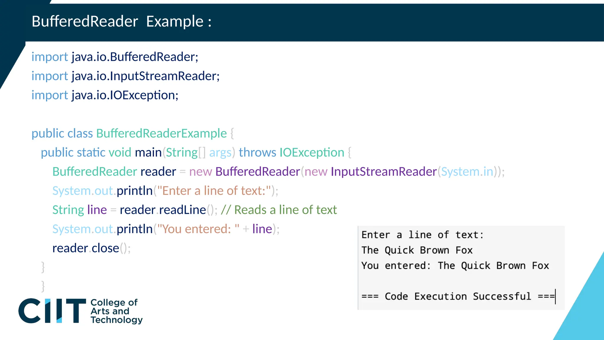 BufferedReader Example :
import java.io.BufferedReader;
import java.io.InputStreamReader;
import java.io.IOException;
public class BufferedReaderExample {
public static void main(String[] args) throws IOException {
BufferedReader reader = new BufferedReader(new InputStreamReader(System.in));
System.out.println("Enter a line of text:");
String line = reader.readLine(); // Reads a line of text
System.out.println("You entered: " + line);
reader.close();
}
}
 