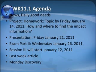 WK11.1 Agenda News, Daily good deeds Project: Homework: Topic by Friday January 14, 2011. How and where to find the impact information? Presentation: Friday January 21, 2011. Exam Part II: Wednesday January 26, 2011. Session III will start January 12, 2011 Last week article Monday Discovery 1 Inter Bus, BBA 2010 