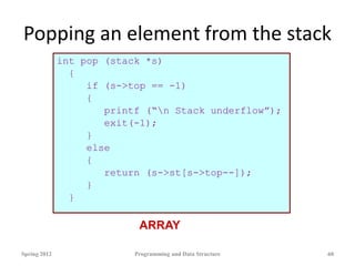Popping an element from the stack
int pop (stack *s)
{
if (s->top == -1)
{
printf (“n Stack underflow”);
exit(-1);
}
else
{
return (s->st[s->top--]);
}
}
Spring 2012 Programming and Data Structure 60
ARRAY
 