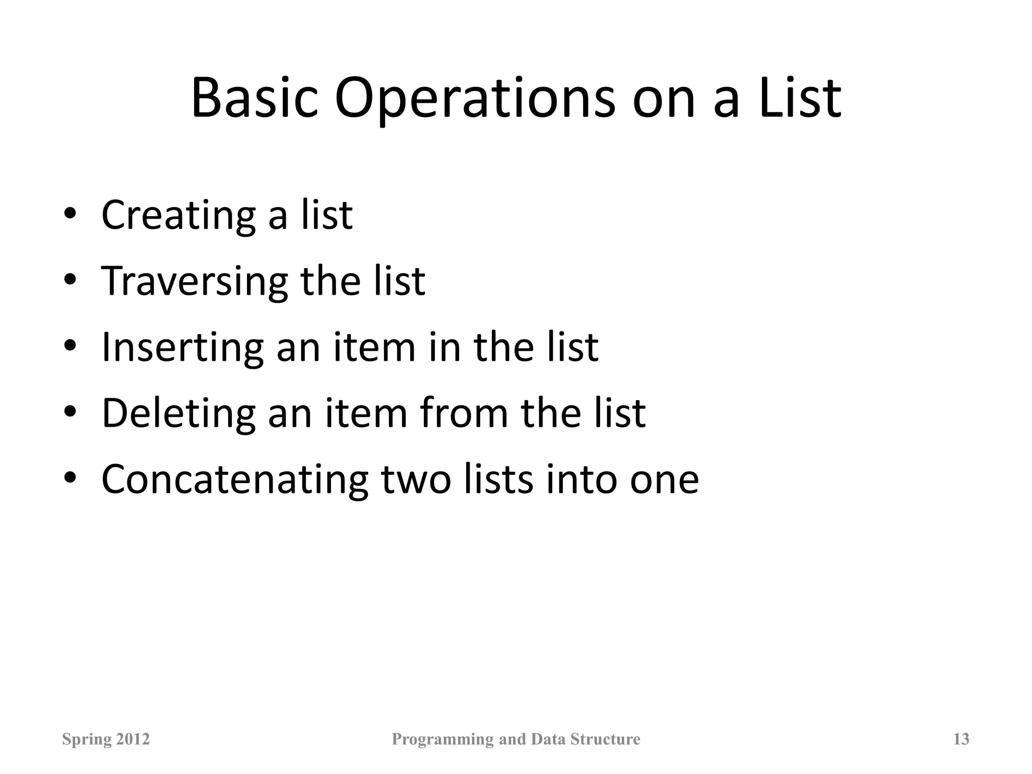 Basic Operations on a List
• Creating a list
• Traversing the list
• Inserting an item in the list
• Deleting an item from the list
• Concatenating two lists into one
Spring 2012 Programming and Data Structure 13
 