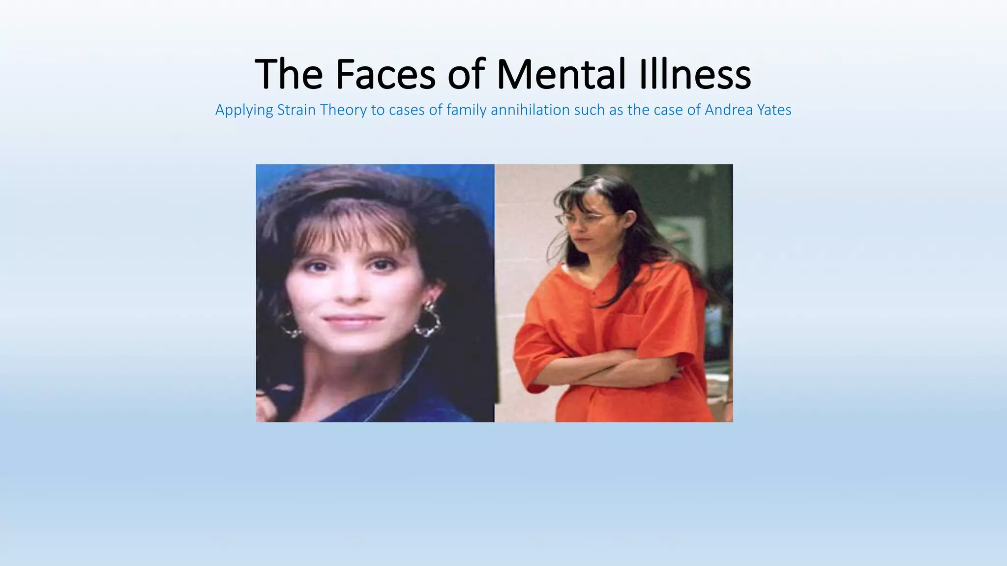 The	Faces	of	Mental	Illness
Applying	Strain	Theory	to	cases	of	family	annihilation	such	as	the	case	of	Andrea	Yates
 