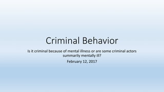 Criminal	Behavior
Is	it	criminal	because	of	mental	illness	or	are	some	criminal	actors	
summarily	mentally	ill?	
February	12,	2017
 