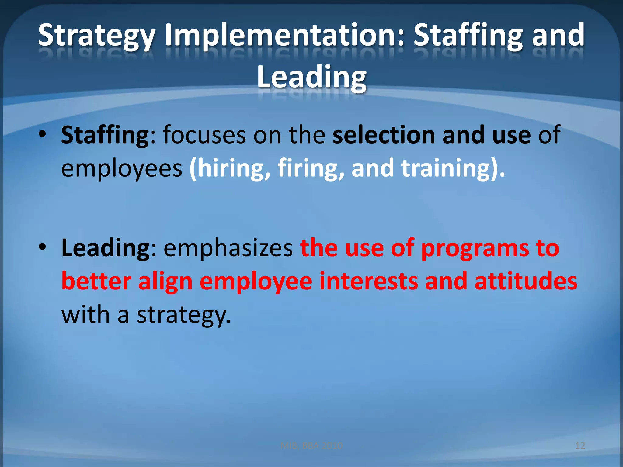 Strategy Implementation: Staffing and LeadingStaffing: focuses on the selection and use of employees (hiring, firing, and training).Leading: emphasizes the use of programs to better align employee interests and attitudes with a strategy.MIB, BBA 201012