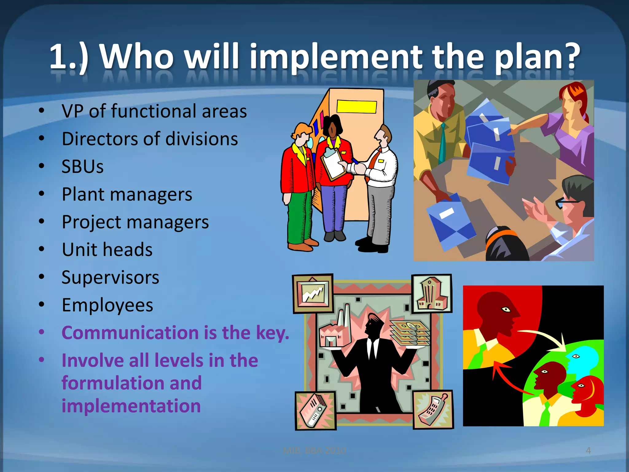 1.) Who will implement the plan?VP of functional areasDirectors of divisionsSBUsPlant managersProject managersUnit headsSupervisorsEmployeesCommunication is the key.Involve all levels in the formulation and implementation MIB, BBA 20104