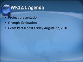 WK12.1 Agenda Project presentation Olympic Evaluation Exam Part II next Friday August 27, 2010 1 MIB, BBA 2010 