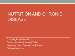 NUTRITION AND CHRONIC
DISEASE

Overweight and obesity
Cardiovascular disease (CVD)
Coronary Heart Disease and Stroke
Diabetes mellitus

 