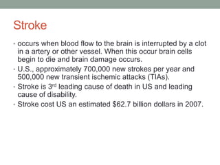Stroke
• occurs when blood flow to the brain is interrupted by a clot

in a artery or other vessel. When this occur brain ...