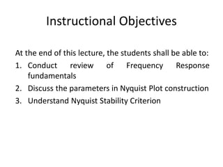 Instructional Objectives
At the end of this lecture, the students shall be able to:
1. Conduct review of Frequency Response
fundamentals
2. Discuss the parameters in Nyquist Plot construction
3. Understand Nyquist Stability Criterion
 