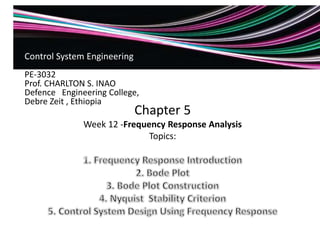 Chapter 5
Week 12 -Frequency Response Analysis
Topics:
Control System Engineering
PE-3032
Prof. CHARLTON S. INAO
Defence Engineering College,
Debre Zeit , Ethiopia
 