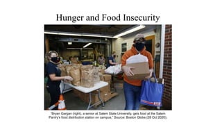 Hunger and Food Insecurity
“Bryan Gargan (right), a senior at Salem State University, gets food at the Salem
Pantry’s food distribution station on campus.” Source: Boston Globe (28 Oct 2020).
 