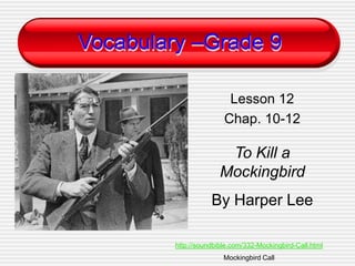Vocabulary –Grade 9
Lesson 12
Chap. 10-12

To Kill a
Mockingbird

By Harper Lee
http://soundbible.com/332-Mockingbird-Call.html
Mockingbird Call

 