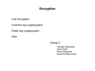 Encryption


Link Encryption

Common key cryptosystem

Public key cryptosystem

SSH

                                Group C
                                       Takaaki Hukasawa
                                       Saori Endo
                                       Eitaro Miyamoto
                                       Kazuhiro Matsumoto
 