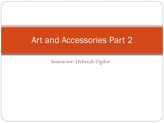 Instructor: Deborah Ogden Art and Accessories Part 2 