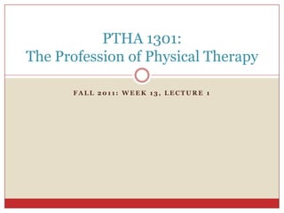 PTHA 1301:
The Profession of Physical Therapy

      FALL 2011: WEEK 13, LECTURE 1
 