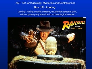 ANT 102: Archaeology: Mysteries and Controversies
                 Nov. 12th: Looting
 Looting: Taking ancient artifacts, usually for personal gain,
   without paying any attention to archaeological context
 
