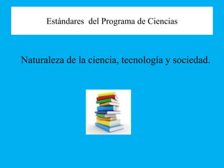 Estándares del Programa de Ciencias
Naturaleza de la ciencia, tecnología y sociedad.
 