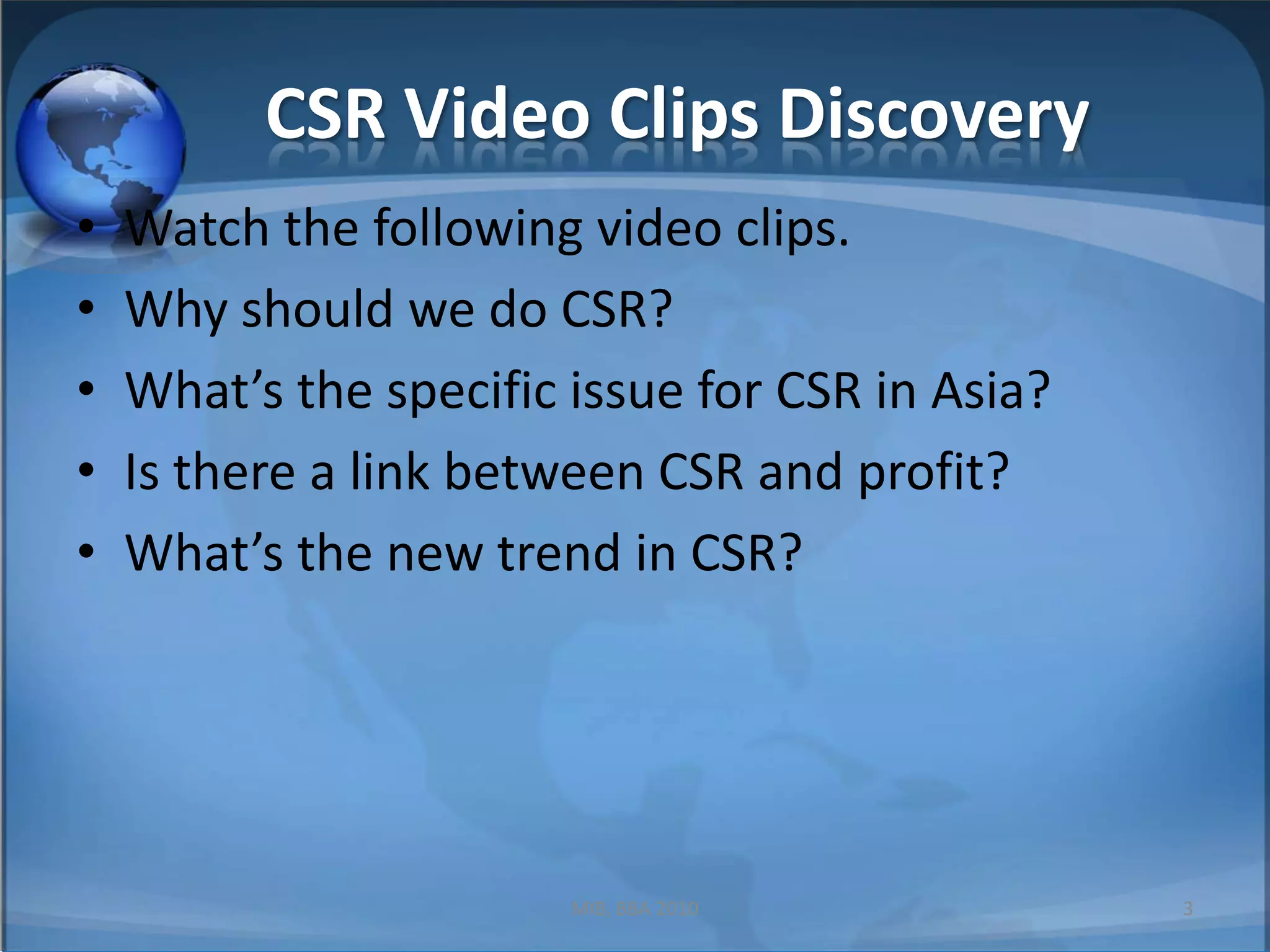 CSR Video Clips DiscoveryWatch the following video clips.Why should we do CSR?What’s the specific issue for CSR in Asia?Is there a link between CSR and profit?What’s the new trend in CSR?MIB, BBA 20103