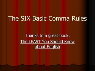 The SIX Basic Comma Rules
Thanks to a great book:
The LEAST You Should Know
about English
 