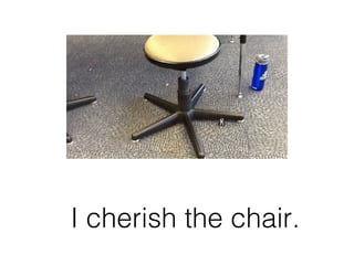 I cherish the chair. 