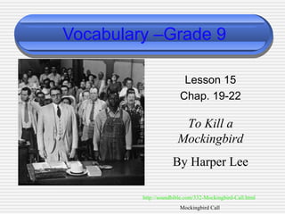 Vocabulary –Grade 9
Lesson 15
Chap. 19-22

To Kill a
Mockingbird
By Harper Lee
http://soundbible.com/332-Mockingbird-Call.html
Mockingbird Call

 