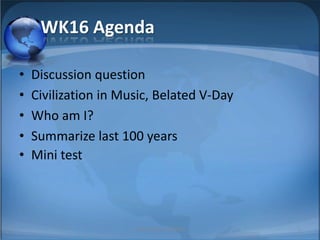 WK16 Agenda

•   Discussion question
•   Civilization in Music, Belated V-Day
•   Who am I?
•   Summarize last 100 years
•   Mini test




                      SY, BBA UBU Civilization   1
 