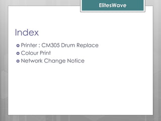 ElitesWave
Index
 Printer : CM305 Drum Replace
 Colour Print
 Network Change Notice
 
