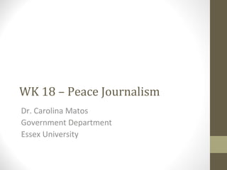 WK 18 – Peace Journalism
Dr. Carolina Matos
Government Department
Essex University
 