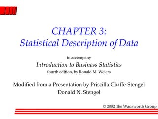 CHAPTER 3:
Statistical Description of Data
to accompany
Introduction to Business Statistics
fourth edition, by Ronald M. Weiers
Modified from a Presentation by Priscilla Chaffe-Stengel
Donald N. Stengel
© 2002 The Wadsworth Group
 