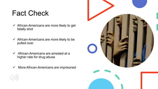 Fact Check
 African-Americans are more likely to get
fatally shot
 African-Americans are more likely to be
pulled over
 African-Americans are arrested at a
higher rate for drug abuse
 More African-Americans are imprisoned
 