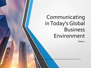 Communicating
inToday’s Global
Business
Environment
Week 1
Bovee, C., & Thill, John. (2012). Business Communication Essentials (5th Ed.). Upper Saddle River, N.J: Prentice Hall
 