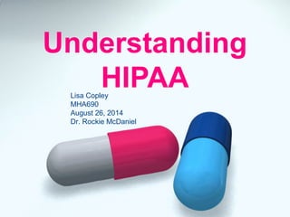 Understanding 
HIPAA Lisa Copley 
MHA690 
August 26, 2014 
Dr. Rockie McDaniel 
 