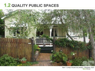 1.2 QUALITY PUBLIC SPACES
Alan + Lindy’s house (my street) – Brisbane, QLD
 