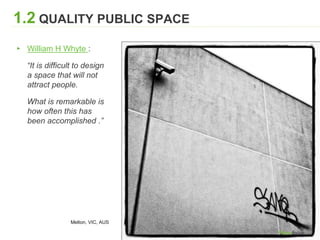 1.2 QUALITY PUBLIC SPACE
▸ William H Whyte :
“It is difficult to design
a space that will not
attract people.
What is remarkable is
how often this has
been accomplished .”
Melton, VIC, AUS
 