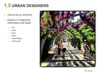 1.5 URBAN DESIGNERS
▸ Cannot be an authority
▸ Experts in integrating
information and ideas:
▸ site
▸ users
▸ team
▸ client
▸ stakeholders
▸ community
South Bank, Brisbane, QLD, AUS
 