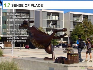 Gozzard St, Gungahlin, Canberra, ACT, AUS
1.7 SENSE OF PLACE
▸ Built environment
+++ features, events,
people and activities
▸ Social Fabric
▸ Emerging attributes:
opportunity, identity,
innovation, creativity,
authenticity – more
powerful attractors
 