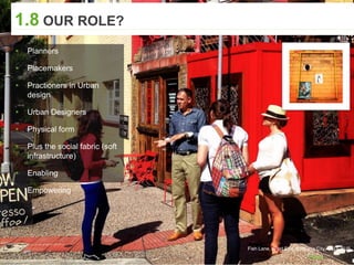 1.8 OUR ROLE?
▸ Planners
▸ Placemakers
▸ Practioners in Urban
design
▸ Urban Designers
▸ Physical form
▸ Plus the social fabric (soft
infrastructure)
▸ Enabling
▸ Empowering
Fish Lane, West End, Brisbane City, QLD, AUS
 