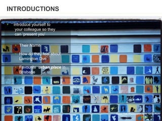 INTRODUCTIONS
▸ Introduce yourself to
your colleague so they
can ‘present you’
▸ Their Name
▸ How do they feel about
Lamington Dve
▸ Favourite urban place in
Brisbane
Given Tce, Paddington, Bne, QLD, AUS
 