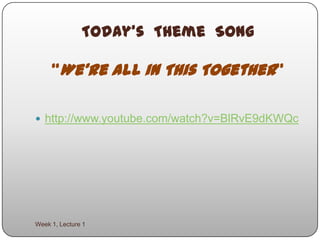 Today’s  Theme  Song“We’re All in This Together” Week 1, Lecture 1 http://www.youtube.com/watch?v=BlRvE9dKWQc 