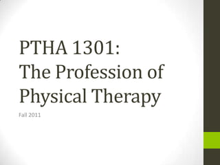 PTHA 1301: The Profession of Physical Therapy Fall 2011 