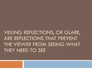 VEILING REFLECTIONS, OR GLARE, ARE REFLECTIONS THAT PREVENT THE VIEWER FROM SEEING WHAT THEY NEED TO SEE 