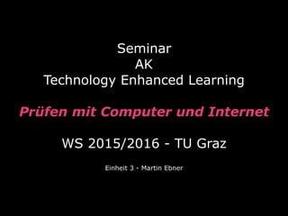 Seminar  
AK
Technology Enhanced Learning
 
Prüfen mit Computer und Internet 
 
WS 2015/2016 - TU Graz
Einheit 3 - Martin Ebner
 